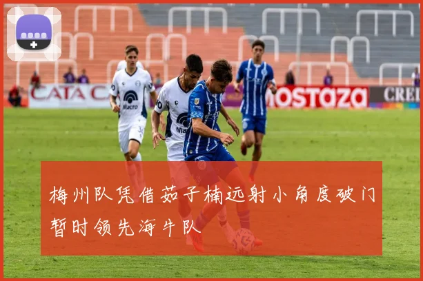 梅州队凭借茹子楠远射小角度破门暂时领先海牛队