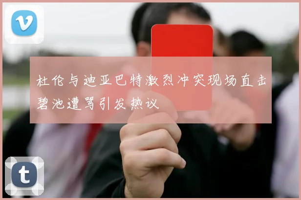 杜伦与迪亚巴特激烈冲突现场直击碧池遭骂引发热议