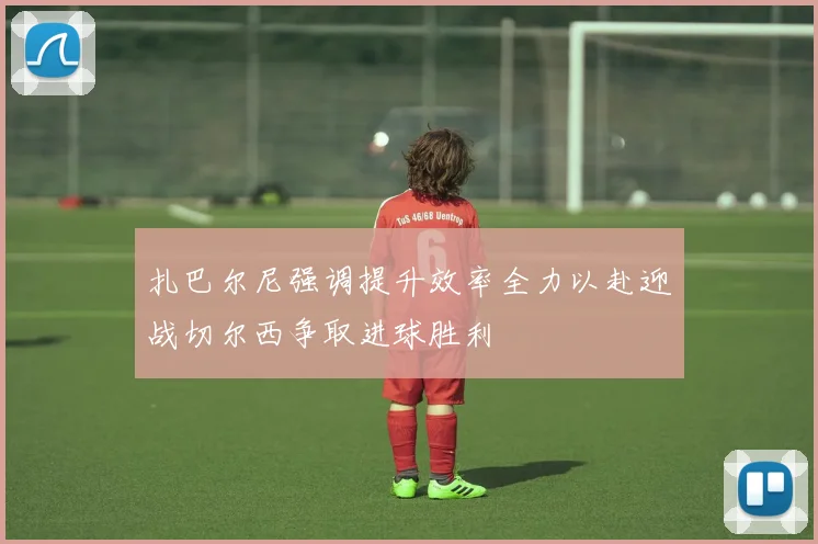 扎巴尔尼强调提升效率全力以赴迎战切尔西争取进球胜利