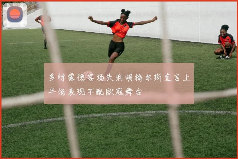 多特蒙德客场失利胡梅尔斯直言上半场表现不配欧冠舞台