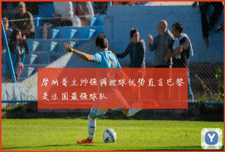 摩纳哥主帅强调控球优势直言巴黎是法国最强球队