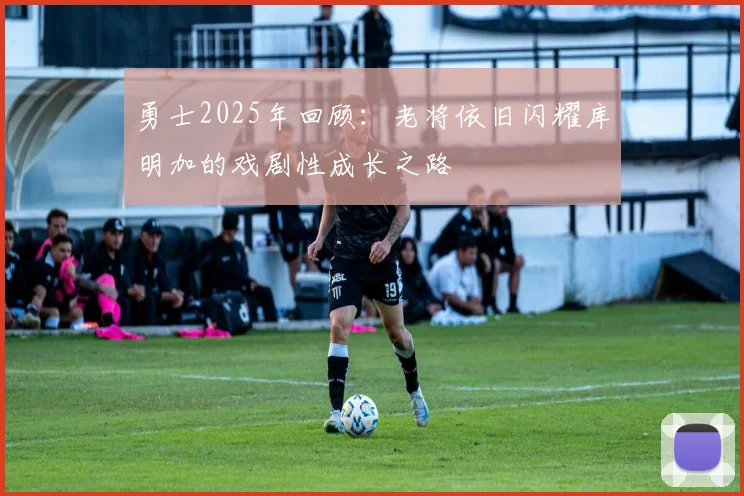 勇士2025年回顾：老将依旧闪耀库明加的戏剧性成长之路