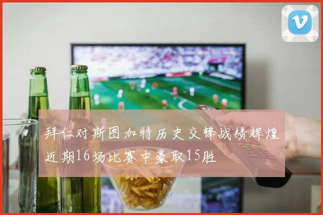 拜仁对斯图加特历史交锋战绩辉煌近期16场比赛中豪取15胜