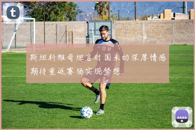 斯坦科维奇坦言对国米的深厚情感期待重返赛场实现梦想