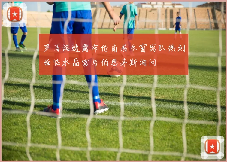 罗马诺透露布伦南或冬窗离队热刺面临水晶宫与伯恩茅斯询问