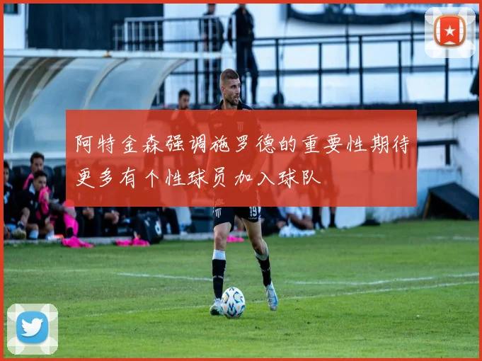 阿特金森强调施罗德的重要性期待更多有个性球员加入球队
