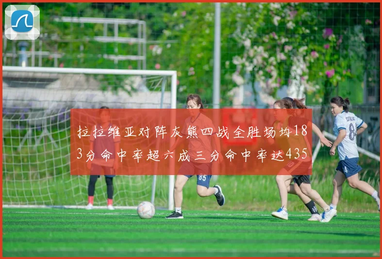 拉拉维亚对阵灰熊四战全胜场均183分命中率超六成三分命中率达435