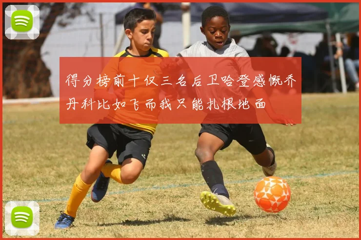 得分榜前十仅三名后卫哈登感慨乔丹科比如飞而我只能扎根地面