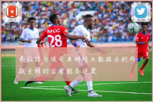 弗拉格与埃奇库姆对决数据分析两战全败的后者能否逆袭