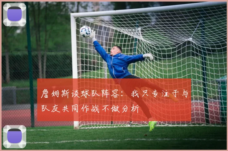 詹姆斯谈球队阵容：我只专注于与队友共同作战不做分析