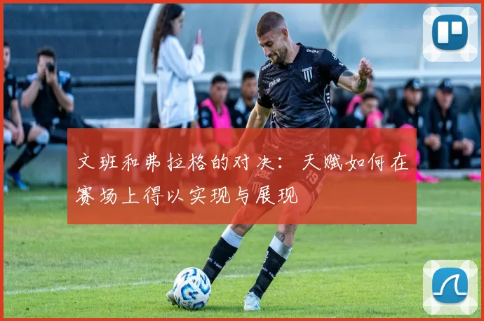 文班和弗拉格的对决：天赋如何在赛场上得以实现与展现