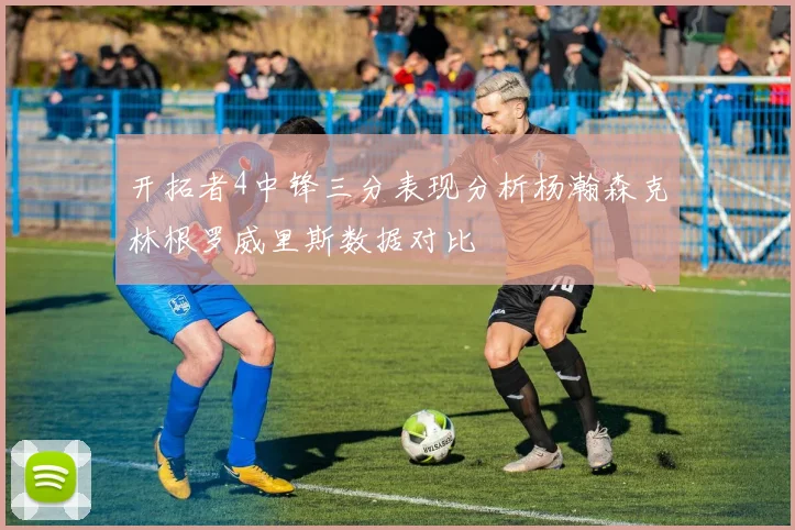 开拓者4中锋三分表现分析杨瀚森克林根罗威里斯数据对比