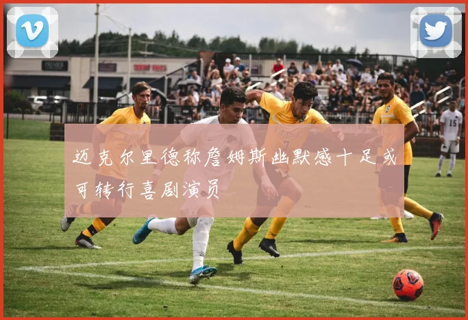 迈克尔里德称詹姆斯幽默感十足或可转行喜剧演员