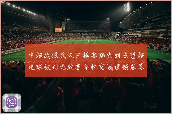 中超战报武汉三镇客场失利陈哲超进球被判无效赛季收官战遗憾落幕