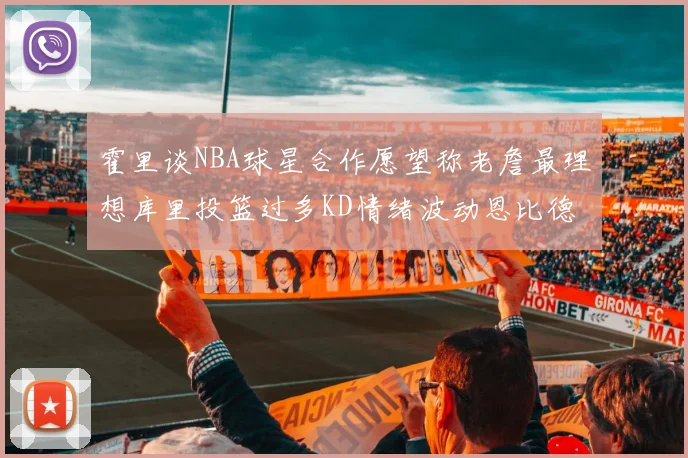 霍里谈NBA球星合作愿望称老詹最理想库里投篮过多KD情绪波动恩比德伤病困扰