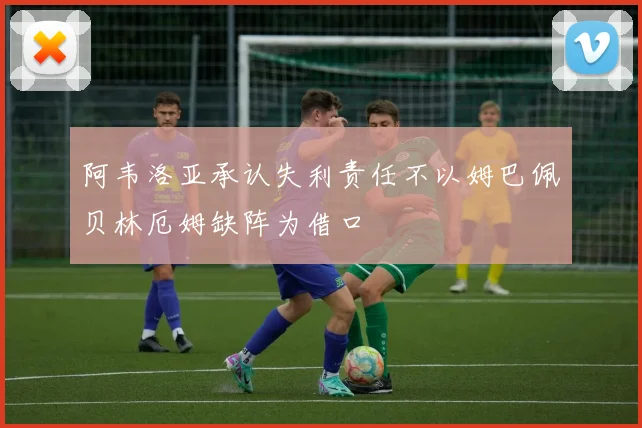 阿韦洛亚承认失利责任不以姆巴佩贝林厄姆缺阵为借口