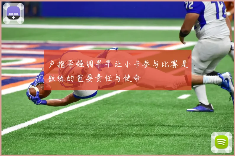 卢指导强调早早让小卡参与比赛是教练的重要责任与使命