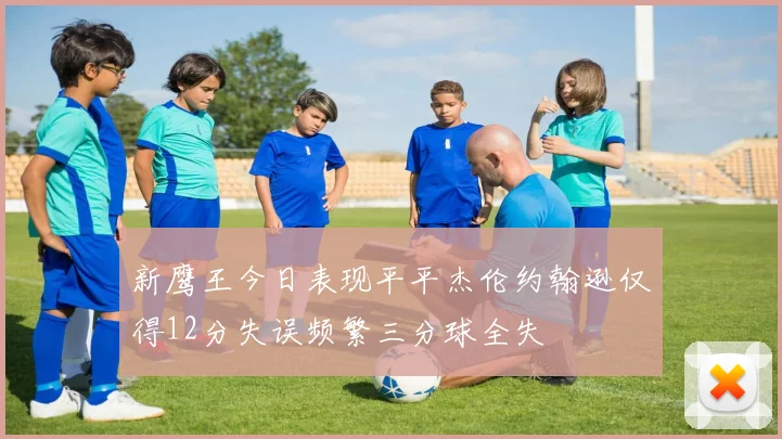新鹰王今日表现平平杰伦约翰逊仅得12分失误频繁三分球全失