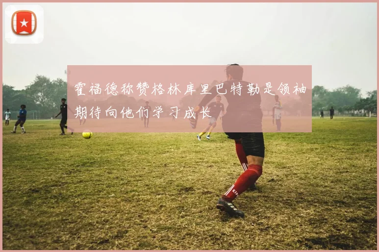 霍福德称赞格林库里巴特勒是领袖期待向他们学习成长