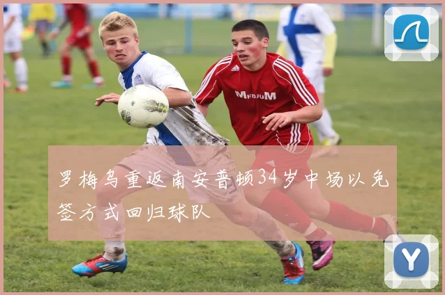 罗梅乌重返南安普顿34岁中场以免签方式回归球队