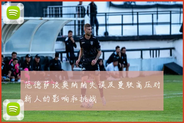 范德萨谈奥纳纳失误及曼联高压对新人的影响和挑战