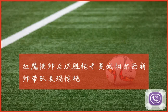 红魔换帅后连胜枪手曼城切尔西新帅带队表现惊艳