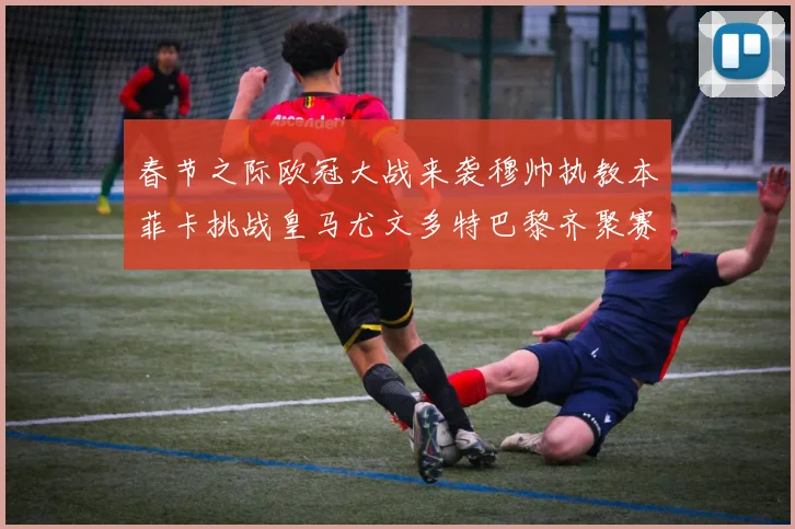 春节之际欧冠大战来袭穆帅执教本菲卡挑战皇马尤文多特巴黎齐聚赛场