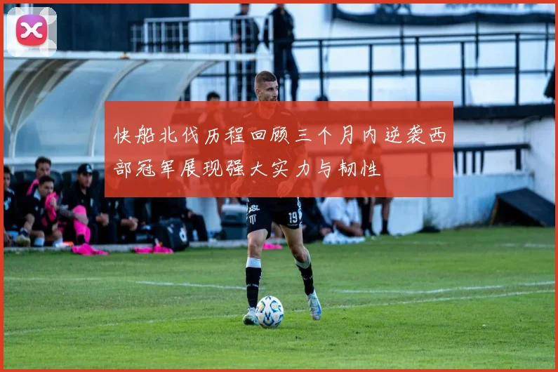 快船北伐历程回顾三个月内逆袭西部冠军展现强大实力与韧性