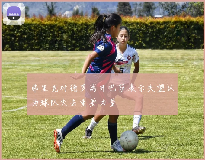 弗里克对德罗离开巴萨表示失望认为球队失去重要力量