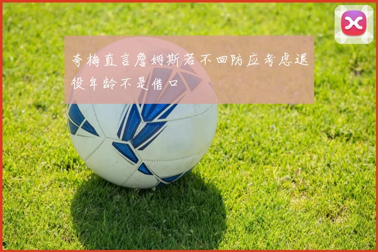 夸梅直言詹姆斯若不回防应考虑退役年龄不是借口