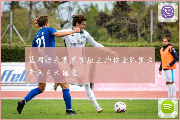 篮网迎来赛季首胜主帅称全队努力带来巨大能量