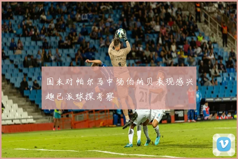 国米对帕尔马中场伯纳贝表现感兴趣已派球探考察