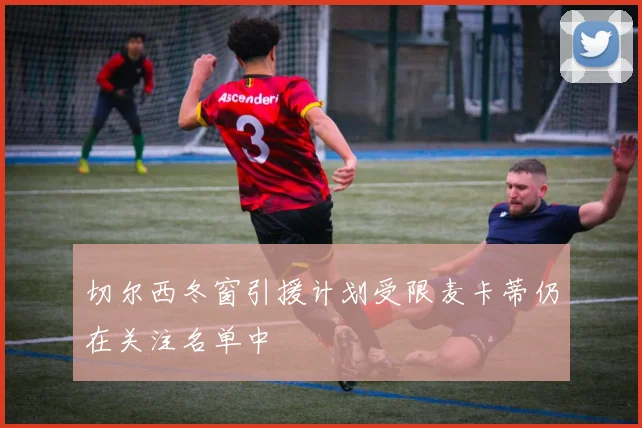 切尔西冬窗引援计划受限麦卡蒂仍在关注名单中