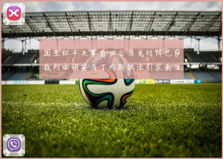 国王杯半决赛首回合马竞对阵巴萨裁判由胡安马丁内斯执法引发关注