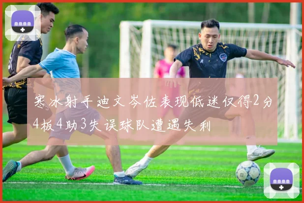 寒冰射手迪文岑佐表现低迷仅得2分4板4助3失误球队遭遇失利