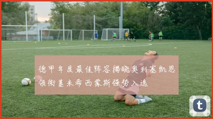 德甲年度最佳阵容揭晓奥利塞凯恩领衔基米希西蒙斯强势入选