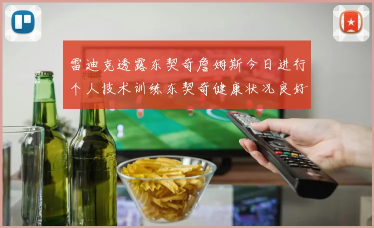 雷迪克透露东契奇詹姆斯今日进行个人技术训练东契奇健康状况良好